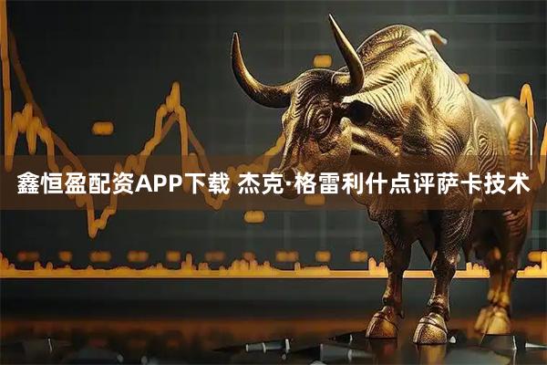 鑫恒盈配资APP下载 杰克·格雷利什点评萨卡技术