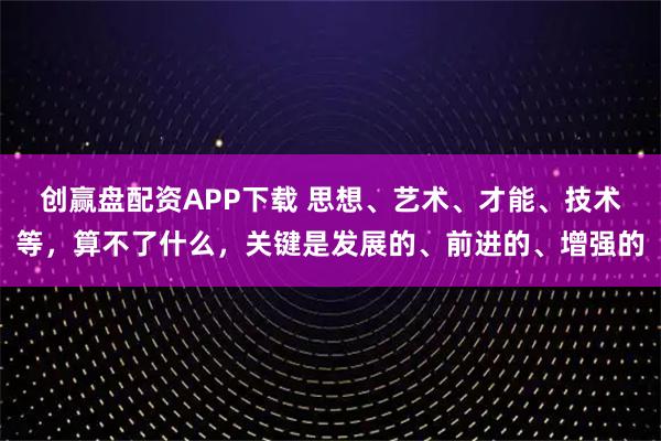 创赢盘配资APP下载 思想、艺术、才能、技术等，算不了什么，关键是发展的、前进的、增强的