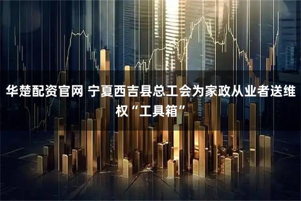 华楚配资官网 宁夏西吉县总工会为家政从业者送维权“工具箱”