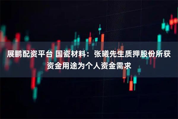 展鹏配资平台 国瓷材料：张曦先生质押股份所获资金用途为个人资金需求