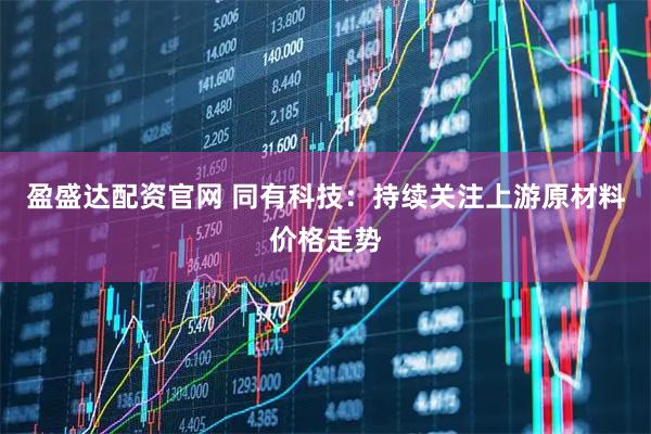 盈盛达配资官网 同有科技：持续关注上游原材料价格走势