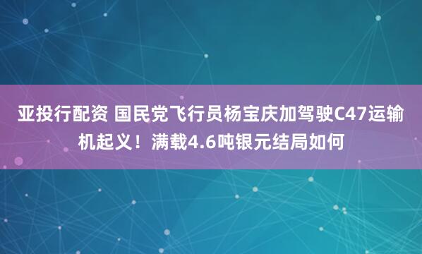 亚投行配资 国民党飞行员杨宝庆加驾驶C47运输机起义！满载4.6吨银元结局如何