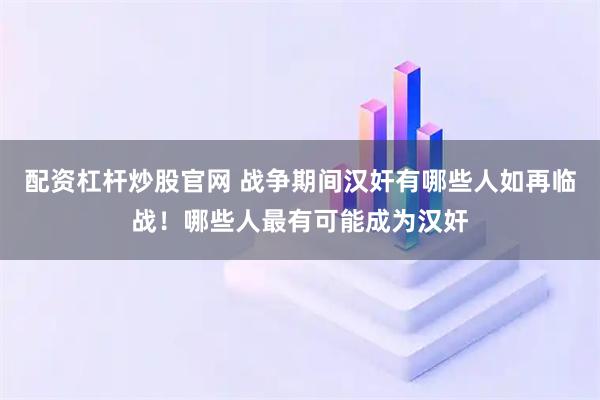 配资杠杆炒股官网 战争期间汉奸有哪些人如再临战！哪些人最有可能成为汉奸