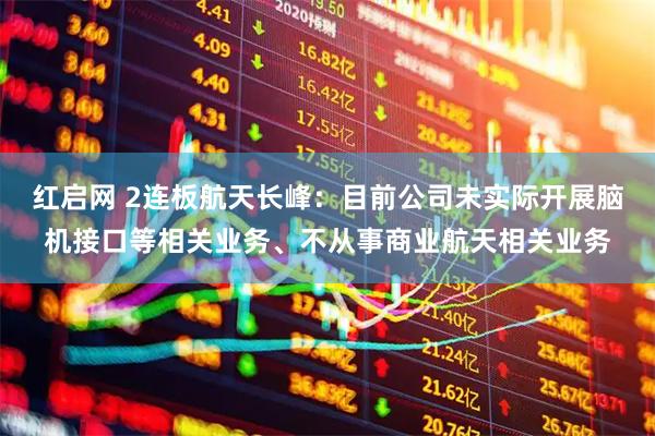 红启网 2连板航天长峰：目前公司未实际开展脑机接口等相关业务、不从事商业航天相关业务