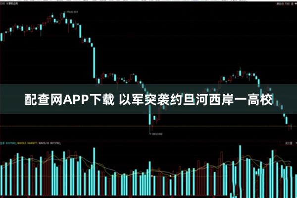 配查网APP下载 以军突袭约旦河西岸一高校