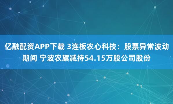 亿融配资APP下载 3连板农心科技：股票异常波动期间 宁波农旗减持54.15万股公司股份