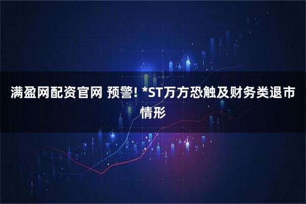 满盈网配资官网 预警! *ST万方恐触及财务类退市情形