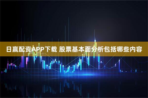 日赢配资APP下载 股票基本面分析包括哪些内容
