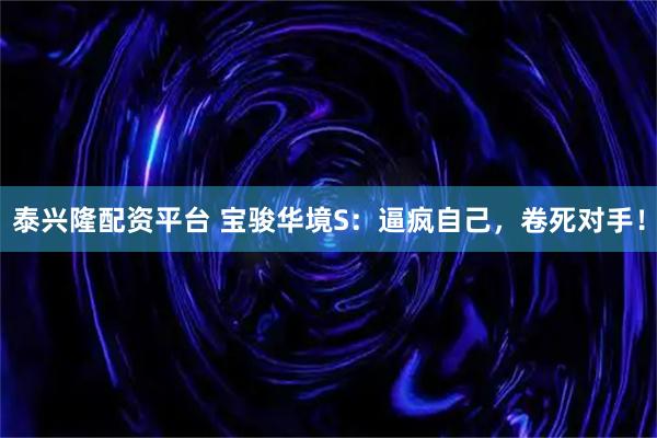 泰兴隆配资平台 宝骏华境S：逼疯自己，卷死对手！