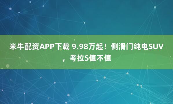米牛配资APP下载 9.98万起！侧滑门纯电SUV，考拉S值不值
