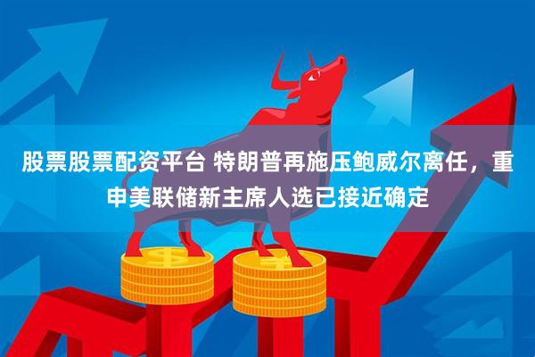 股票股票配资平台 特朗普再施压鲍威尔离任，重申美联储新主席人选已接近确定
