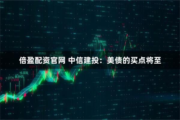 倍盈配资官网 中信建投：美债的买点将至
