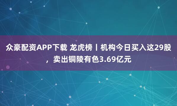 众豪配资APP下载 龙虎榜丨机构今日买入这29股，卖出铜陵有色3.69亿元