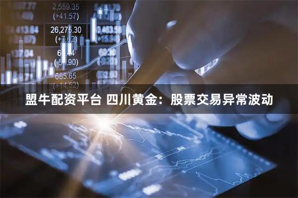 盟牛配资平台 四川黄金：股票交易异常波动