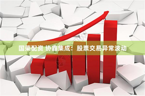 国荣配资 协鑫集成：股票交易异常波动