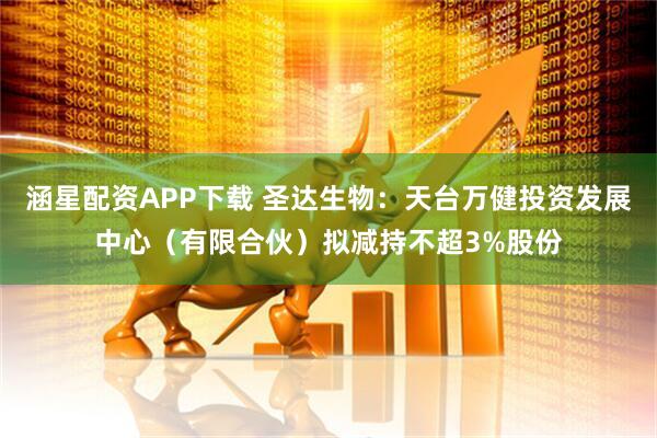 涵星配资APP下载 圣达生物：天台万健投资发展中心（有限合伙）拟减持不超3%股份