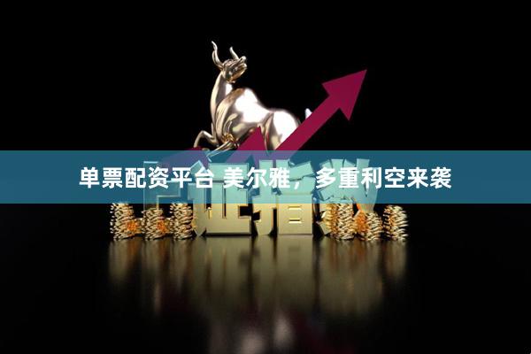单票配资平台 美尔雅，多重利空来袭