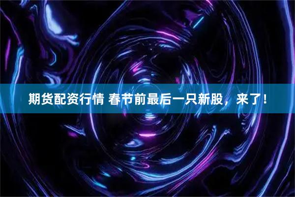 期货配资行情 春节前最后一只新股，来了！