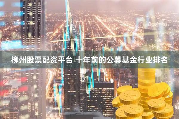 柳州股票配资平台 十年前的公募基金行业排名