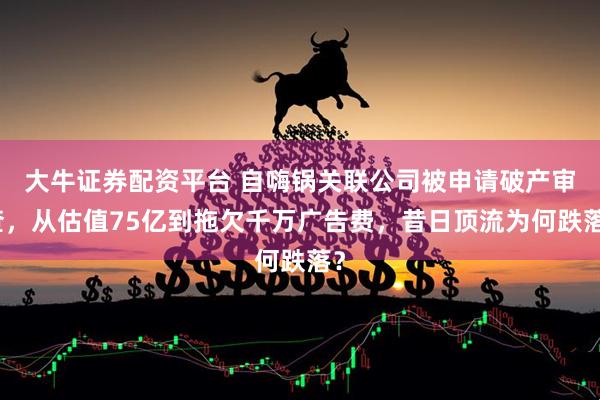 大牛证券配资平台 自嗨锅关联公司被申请破产审查，从估值75亿到拖欠千万广告费，昔日顶流为何跌落？