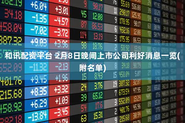 和讯配资平台 2月8日晚间上市公司利好消息一览(附名单)