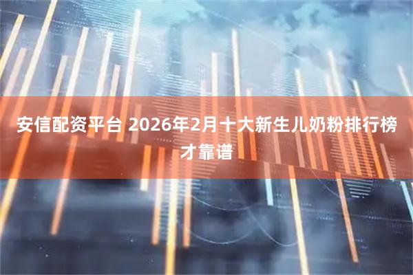 安信配资平台 2026年2月十大新生儿奶粉排行榜才靠谱