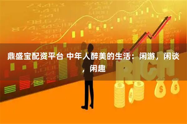 鼎盛宝配资平台 中年人醉美的生活：闲游，闲谈，闲趣