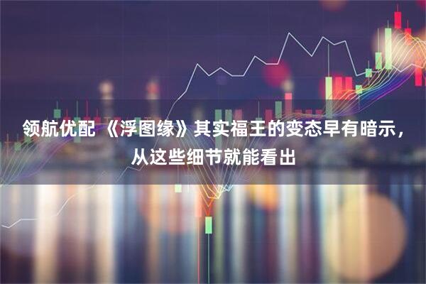领航优配 《浮图缘》其实福王的变态早有暗示，从这些细节就能看出