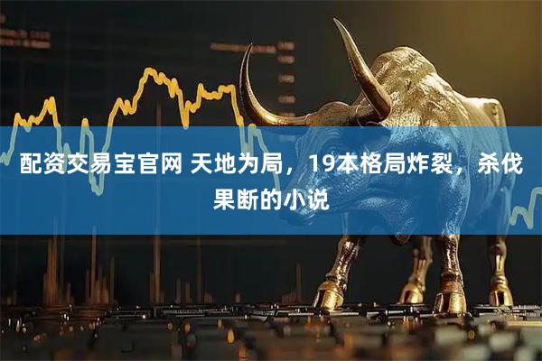配资交易宝官网 天地为局，19本格局炸裂，杀伐果断的小说