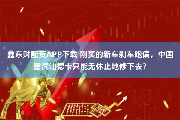 鑫东财配资APP下载 刚买的新车刹车跑偏，中国重汽汕德卡只能无休止地修下去？