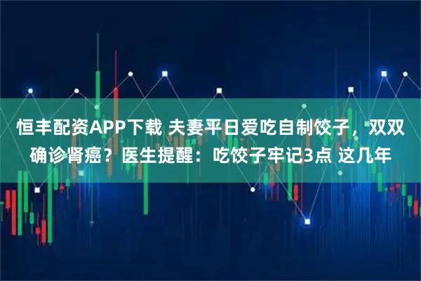 恒丰配资APP下载 夫妻平日爱吃自制饺子，双双确诊肾癌？医生提醒：吃饺子牢记3点 这几年