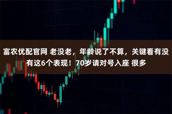 富农优配官网 老没老,年龄说了不算,关键看有没有这6个表现!70岁请对号入座 很多