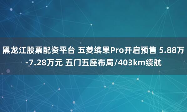 黑龙江股票配资平台 五菱缤果Pro开启预售 5.88万-7.28万元 五门五座布局/403km续航