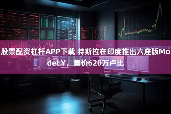 股票配资杠杆APP下载 特斯拉在印度推出六座版Model Y，售价620万卢比
