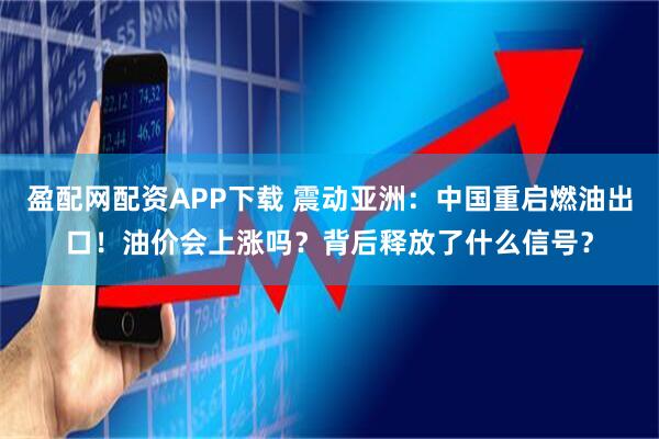 盈配网配资APP下载 震动亚洲：中国重启燃油出口！油价会上涨吗？背后释放了什么信号？