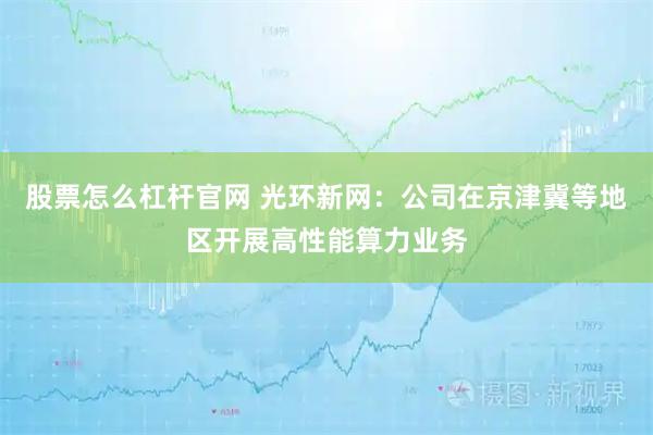 股票怎么杠杆官网 光环新网：公司在京津冀等地区开展高性能算力业务
