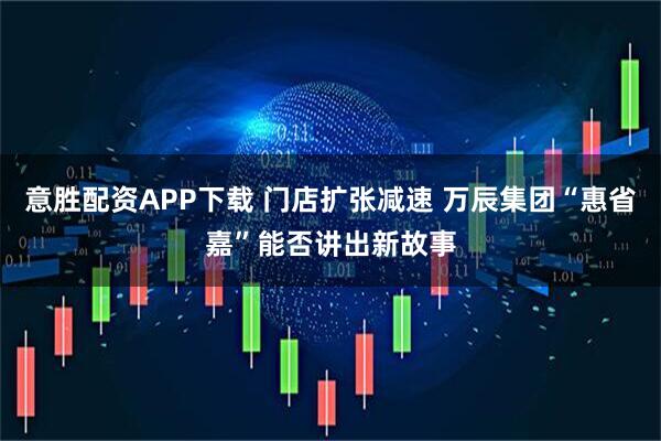 意胜配资APP下载 门店扩张减速 万辰集团“惠省嘉”能否讲出新故事