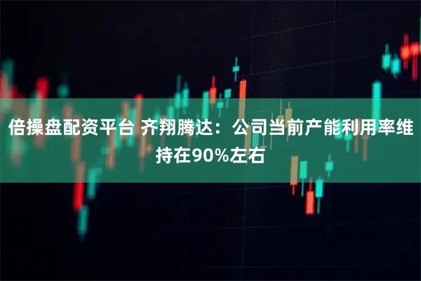 倍操盘配资平台 齐翔腾达：公司当前产能利用率维持在90%左右