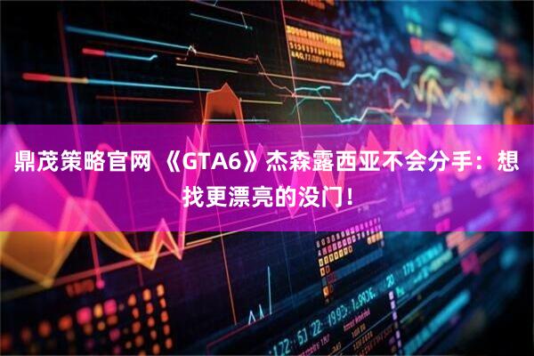 鼎茂策略官网 《GTA6》杰森露西亚不会分手：想找更漂亮的没门！