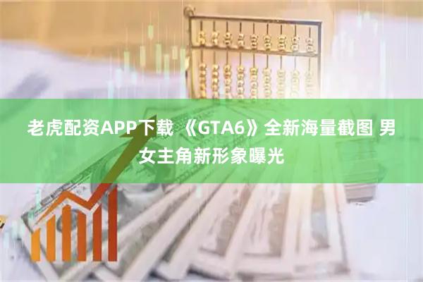 老虎配资APP下载 《GTA6》全新海量截图 男女主角新形象曝光