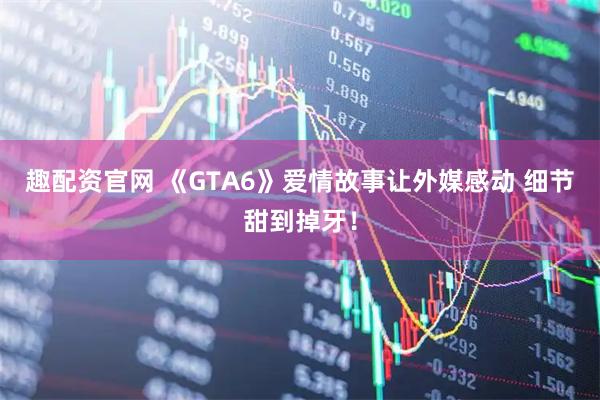 趣配资官网 《GTA6》爱情故事让外媒感动 细节甜到掉牙！